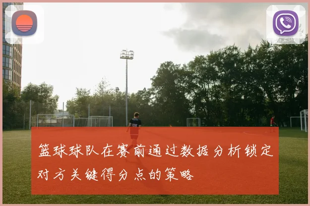 篮球球队在赛前通过数据分析锁定对方关键得分点的策略