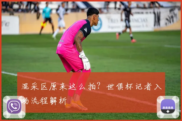 混采区原来这么拍？世俱杯记者入场流程解析