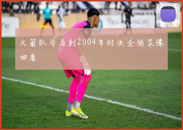 火箭队与马刺2004年对决全场录像回看