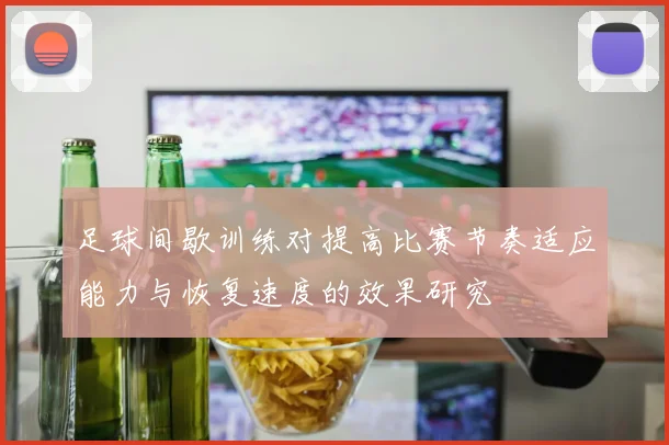 足球间歇训练对提高比赛节奏适应能力与恢复速度的效果研究