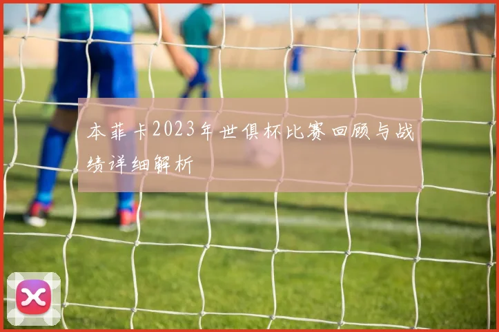 本菲卡2023年世俱杯比赛回顾与战绩详细解析