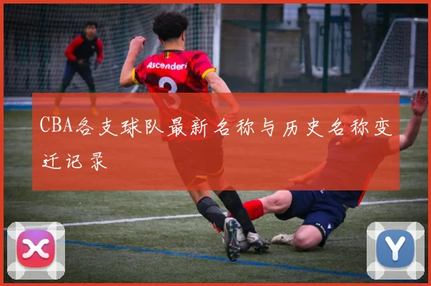 CBA各支球队最新名称与历史名称变迁记录