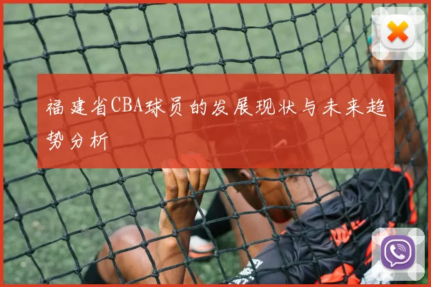 福建省CBA球员的发展现状与未来趋势分析