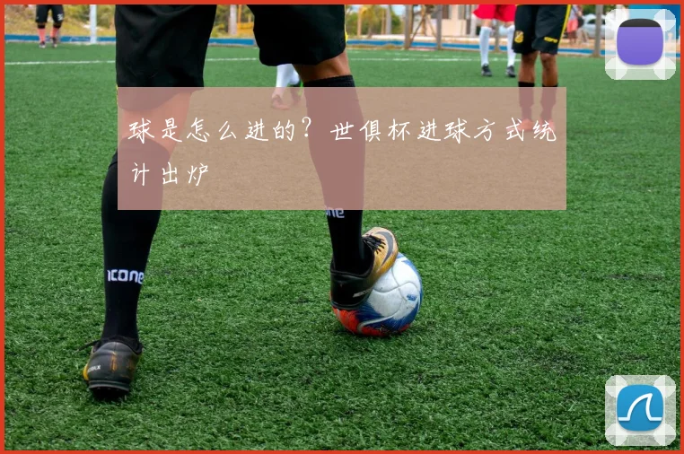 球是怎么进的？世俱杯进球方式统计出炉