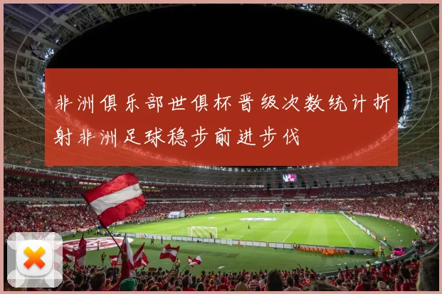 非洲俱乐部世俱杯晋级次数统计折射非洲足球稳步前进步伐