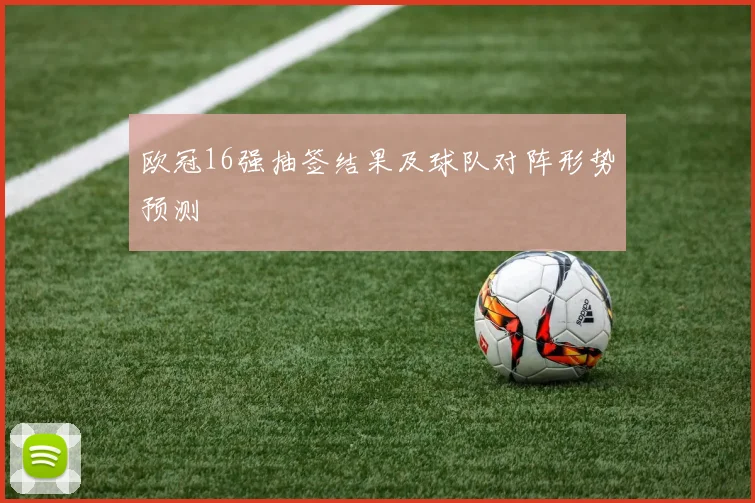 欧冠16强抽签结果及球队对阵形势预测