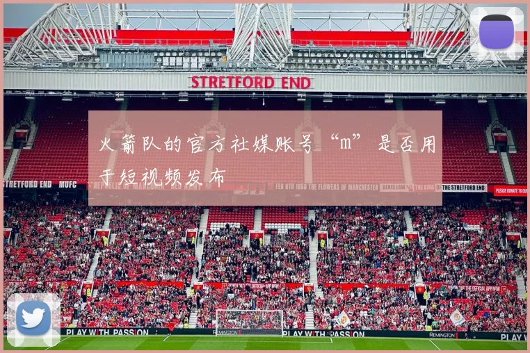 火箭队的官方社媒账号“m”是否用于短视频发布